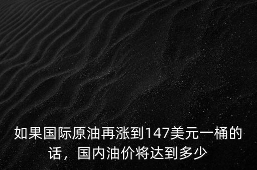 如果國際原油再漲到147美元一桶的話，國內(nèi)油價(jià)將達(dá)到多少
