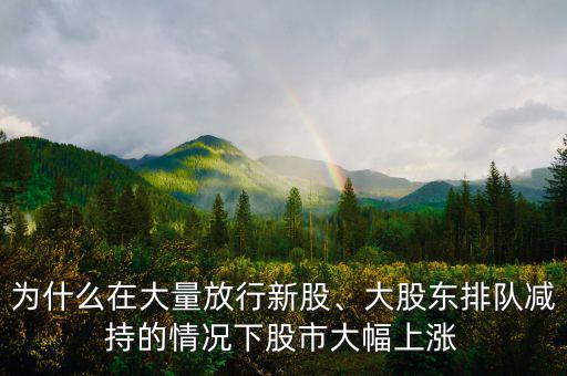 為什么在大量放行新股、大股東排隊(duì)減持的情況下股市大幅上漲