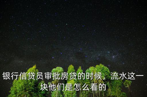 銀行信貸員審批房貸的時候，流水這一塊他們是怎么看的