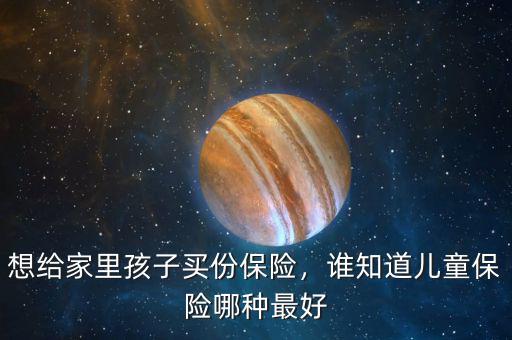 想給家里孩子買份保險，誰知道兒童保險哪種最好
