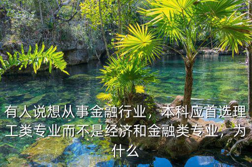 有人說想從事金融行業(yè)，本科應(yīng)首選理工類專業(yè)而不是經(jīng)濟(jì)和金融類專業(yè)，為什么