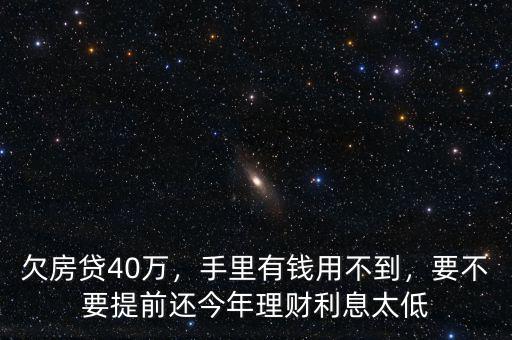 欠房貸40萬，手里有錢用不到，要不要提前還今年理財(cái)利息太低