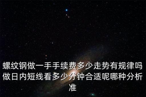 螺紋鋼做一手手續(xù)費(fèi)多少走勢有規(guī)律嗎做日內(nèi)短線看多少分鐘合適呢哪種分析準(zhǔn)