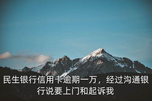 民生銀行信用卡逾期一萬，經(jīng)過溝通銀行說要上門和起訴我