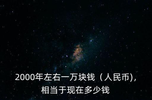 2000年左右一萬(wàn)塊錢（人民幣)，相當(dāng)于現(xiàn)在多少錢