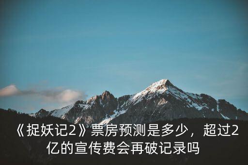 《捉妖記2》票房預(yù)測是多少，超過2億的宣傳費會再破記錄嗎