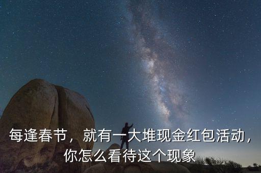 每逢春節(jié)，就有一大堆現(xiàn)金紅包活動，你怎么看待這個(gè)現(xiàn)象