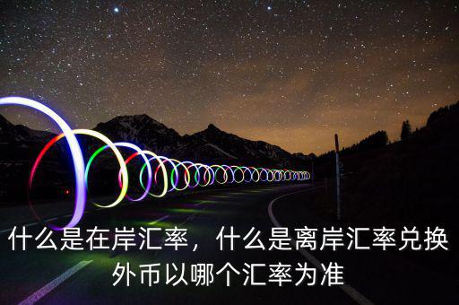 什么是在岸匯率，什么是離岸匯率兌換外幣以哪個(gè)匯率為準(zhǔn)