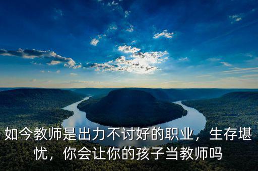 如今教師是出力不討好的職業(yè)，生存堪憂，你會(huì)讓你的孩子當(dāng)教師嗎