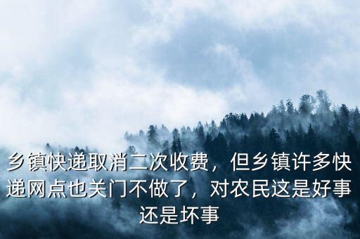 鄉(xiāng)鎮(zhèn)快遞取消二次收費(fèi)，但鄉(xiāng)鎮(zhèn)許多快遞網(wǎng)點(diǎn)也關(guān)門不做了，對(duì)農(nóng)民這是好事還是壞事