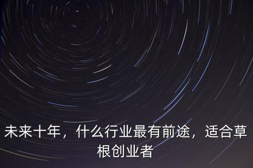 未來十年，什么行業(yè)最有前途，適合草根創(chuàng)業(yè)者