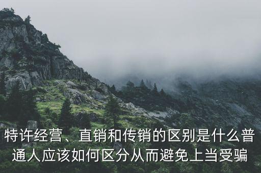 特許經(jīng)營、直銷和傳銷的區(qū)別是什么普通人應該如何區(qū)分從而避免上當受騙