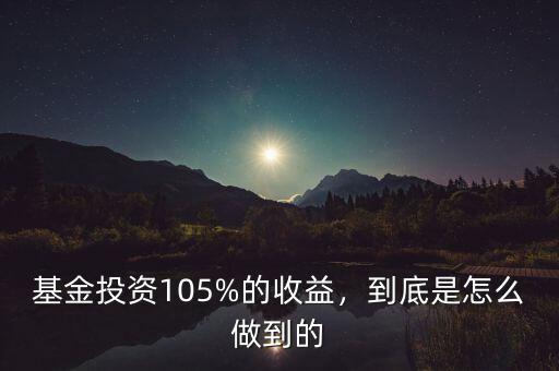 基金投資105%的收益，到底是怎么做到的