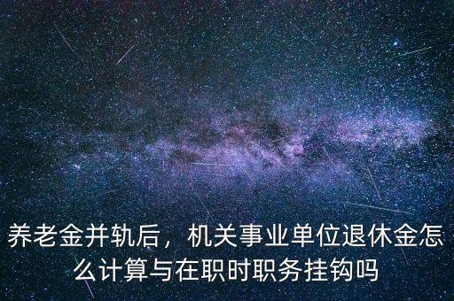 養(yǎng)老金并軌后，機關事業(yè)單位退休金怎么計算與在職時職務掛鉤嗎