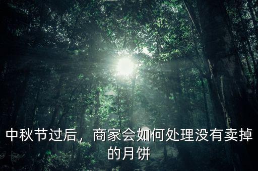 中秋節(jié)過后，商家會如何處理沒有賣掉的月餅