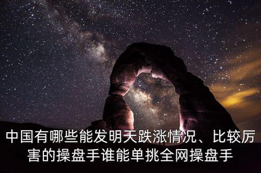 中國有哪些能發(fā)明天跌漲情況、比較厲害的操盤手誰能單挑全網(wǎng)操盤手
