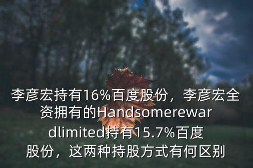 李彥宏持有16%百度股份，李彥宏全資擁有的Handsomerewardlimited持有15.7%百度股份，這兩種持股方式有何區(qū)別