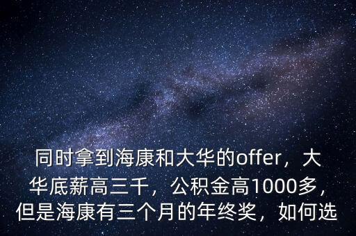 同時拿到?？岛痛笕A的offer，大華底薪高三千，公積金高1000多，但是?？涤腥齻€月的年終獎，如何選