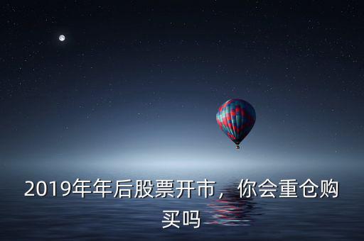 2019年年后股票開市，你會重倉購買嗎