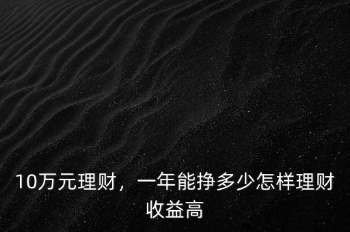 10萬元理財(cái)，一年能掙多少怎樣理財(cái)收益高