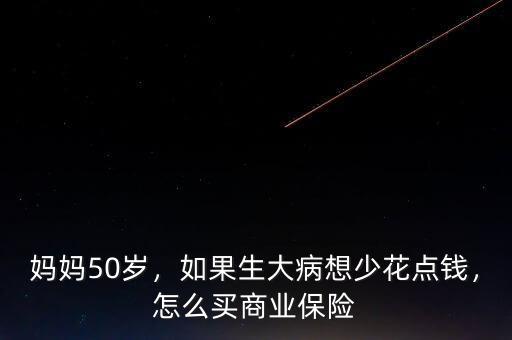 媽媽50歲，如果生大病想少花點錢，怎么買商業(yè)保險