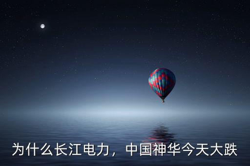 為什么長江電力，中國神華今天大跌