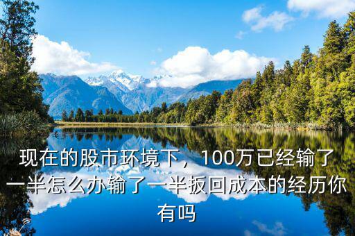 現(xiàn)在的股市環(huán)境下，100萬(wàn)已經(jīng)輸了一半怎么辦輸了一半扳回成本的經(jīng)歷你有嗎