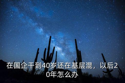 在國企干到40歲還在基層混，以后20年怎么辦