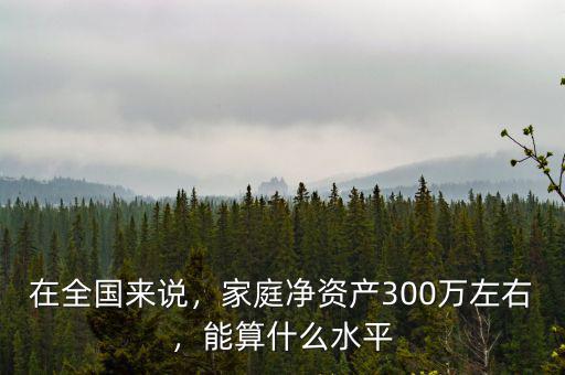 在全國來說，家庭凈資產(chǎn)300萬左右，能算什么水平