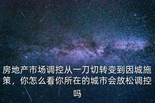 房地產(chǎn)市場調(diào)控從一刀切轉(zhuǎn)變到因城施策，你怎么看你所在的城市會放松調(diào)控嗎