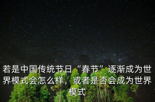 若是中國傳統(tǒng)節(jié)日“春節(jié)”逐漸成為世界模式會怎么樣，或者是否會成為世界模式