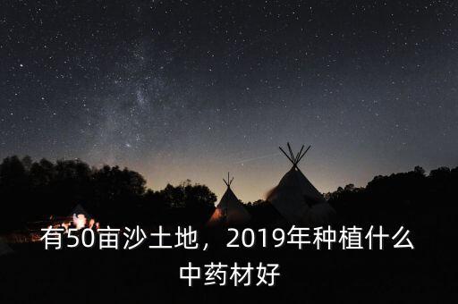 有50畝沙土地，2019年種植什么中藥材好