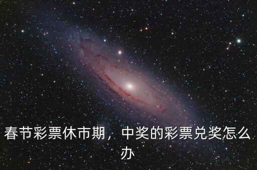 春節(jié)彩票休市期，中獎(jiǎng)的彩票兌獎(jiǎng)怎么辦