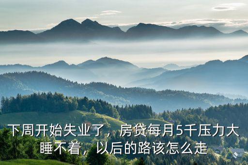 下周開始失業(yè)了，房貸每月5千壓力大睡不著，以后的路該怎么走