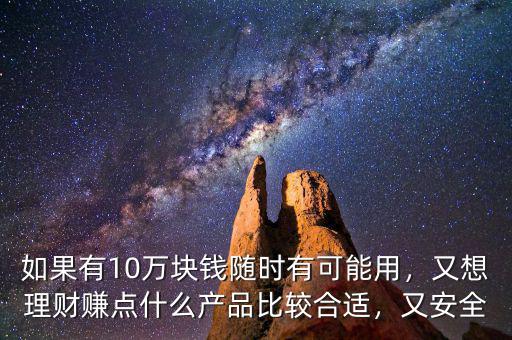 如果有10萬塊錢隨時(shí)有可能用，又想理財(cái)賺點(diǎn)什么產(chǎn)品比較合適，又安全