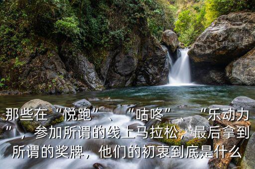 那些在“悅跑”、“咕咚”、“樂動力”，參加所謂的線上馬拉松，最后拿到所謂的獎牌，他們的初衷到底是什么