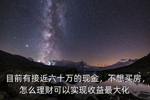 目前有接近六十萬(wàn)的現(xiàn)金，不想買房，怎么理財(cái)可以實(shí)現(xiàn)收益最大化