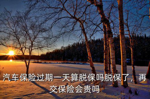 汽車(chē)保險(xiǎn)過(guò)期一天算脫保嗎脫保了，再交保險(xiǎn)會(huì)貴嗎