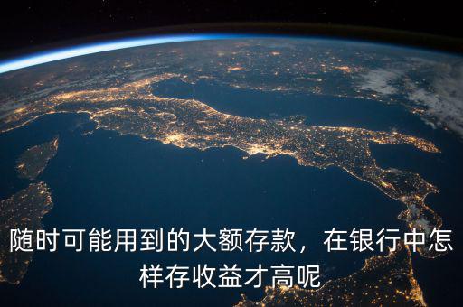 隨時(shí)可能用到的大額存款，在銀行中怎樣存收益才高呢
