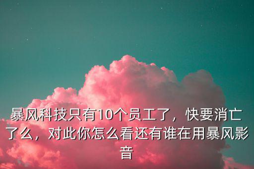 暴風(fēng)科技只有10個(gè)員工了，快要消亡了么，對(duì)此你怎么看還有誰(shuí)在用暴風(fēng)影音