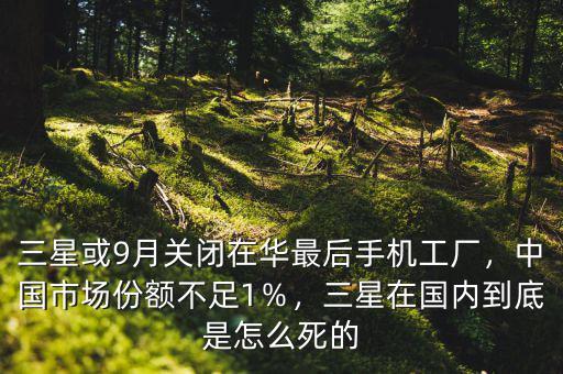 三星或9月關(guān)閉在華最后手機(jī)工廠，中國市場份額不足1％，三星在國內(nèi)到底是怎么死的