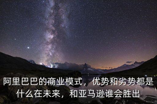 阿里巴巴的商業(yè)模式，優(yōu)勢(shì)和劣勢(shì)都是什么在未來(lái)，和亞馬遜誰(shuí)會(huì)勝出