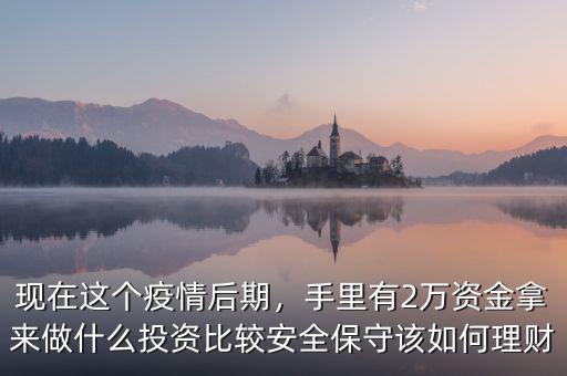 現(xiàn)在這個疫情后期，手里有2萬資金拿來做什么投資比較安全保守該如何理財