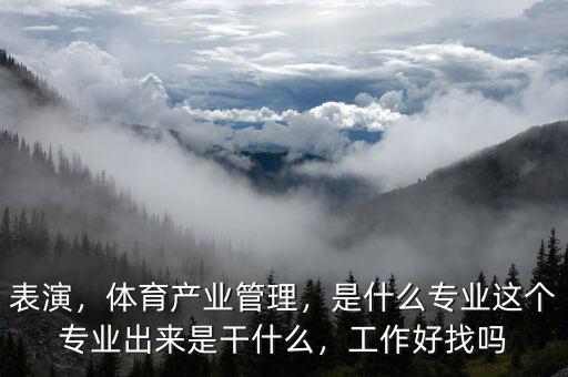表演，體育產(chǎn)業(yè)管理，是什么專業(yè)這個專業(yè)出來是干什么，工作好找嗎