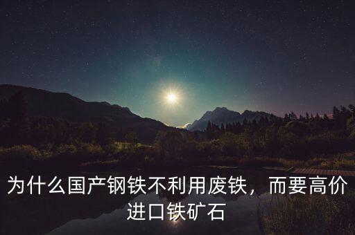 為什么國產(chǎn)鋼鐵不利用廢鐵，而要高價(jià)進(jìn)口鐵礦石