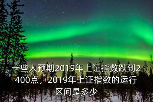 一些人預(yù)期2019年上證指數(shù)跌到2400點(diǎn)，2019年上證指數(shù)的運(yùn)行區(qū)間是多少