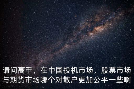 請問高手，在中國投機市場，股票市場與期貨市場哪個對散戶更加公平一些啊