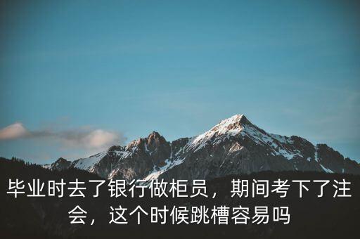 畢業(yè)時(shí)去了銀行做柜員，期間考下了注會(huì)，這個(gè)時(shí)候跳槽容易嗎