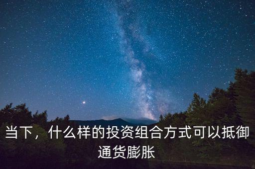 當(dāng)下，什么樣的投資組合方式可以抵御通貨膨脹