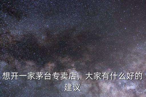 想開一家茅臺專賣店，大家有什么好的建議